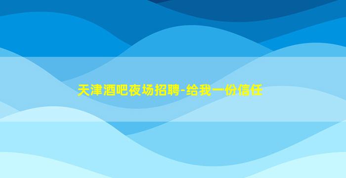 天津酒吧夜场招聘-给我一份信任
